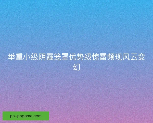 举重小级阴霾笼罩优势级惊雷频现风云变幻
