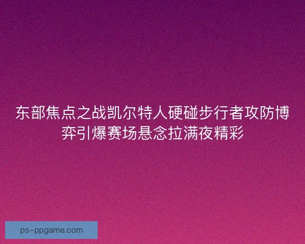 东部焦点之战凯尔特人硬碰步行者攻防博弈引爆赛场悬念拉满夜精彩