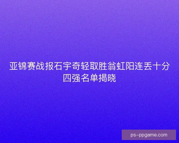 亚锦赛战报石宇奇轻取胜翁虹阳连丢十分四强名单揭晓