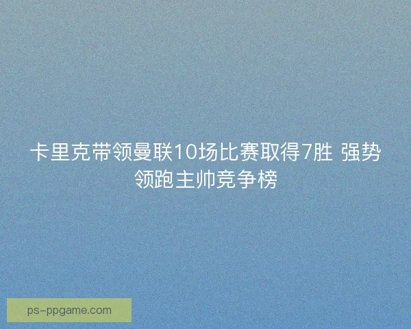 卡里克带领曼联10场比赛取得7胜 强势领跑主帅竞争榜